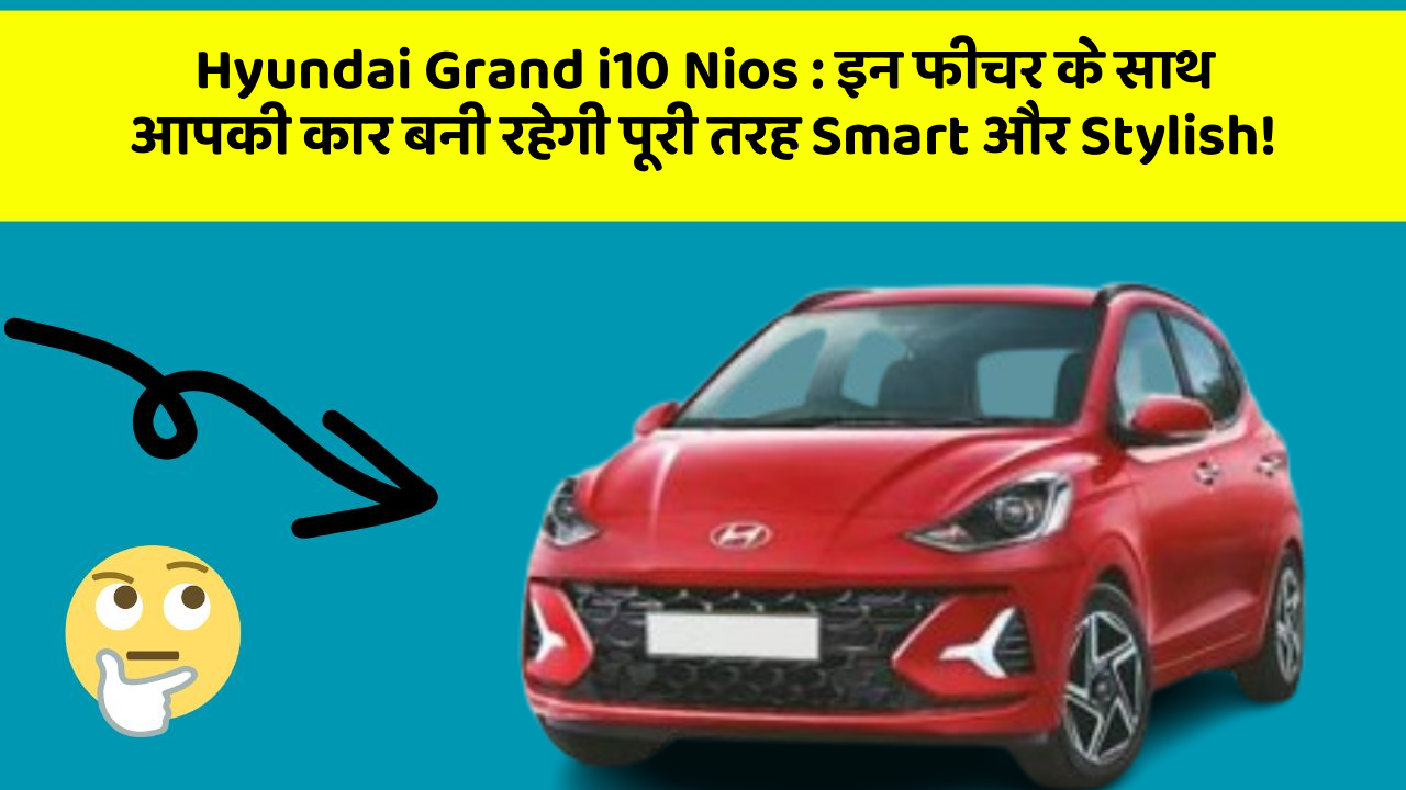 Hyundai Grand i10 Nios: इन फीचर के साथ आपकी कार बनी रहेगी पूरी तरह Smart और Stylish!