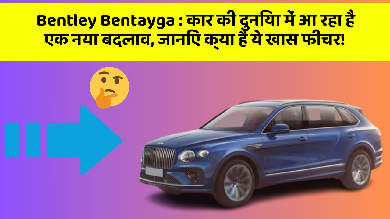 Bentley Bentayga: कार की दुनिया में आ रहा है एक नया बदलाव, जानिए क्या है ये खास फीचर!