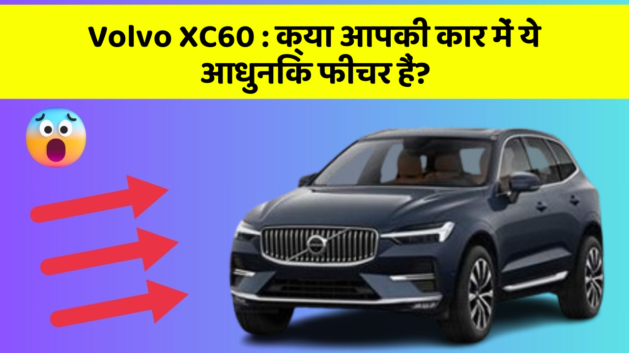 Volvo XC60: क्या आपकी कार में ये आधुनिक फीचर हैं?