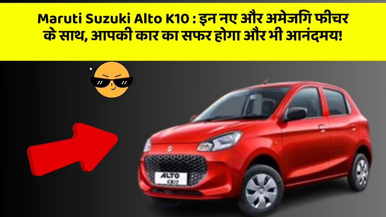 Maruti Suzuki Alto K10: इन नए और अमेजिंग फीचर के साथ, आपकी कार का सफर होगा और भी आनंदमय!