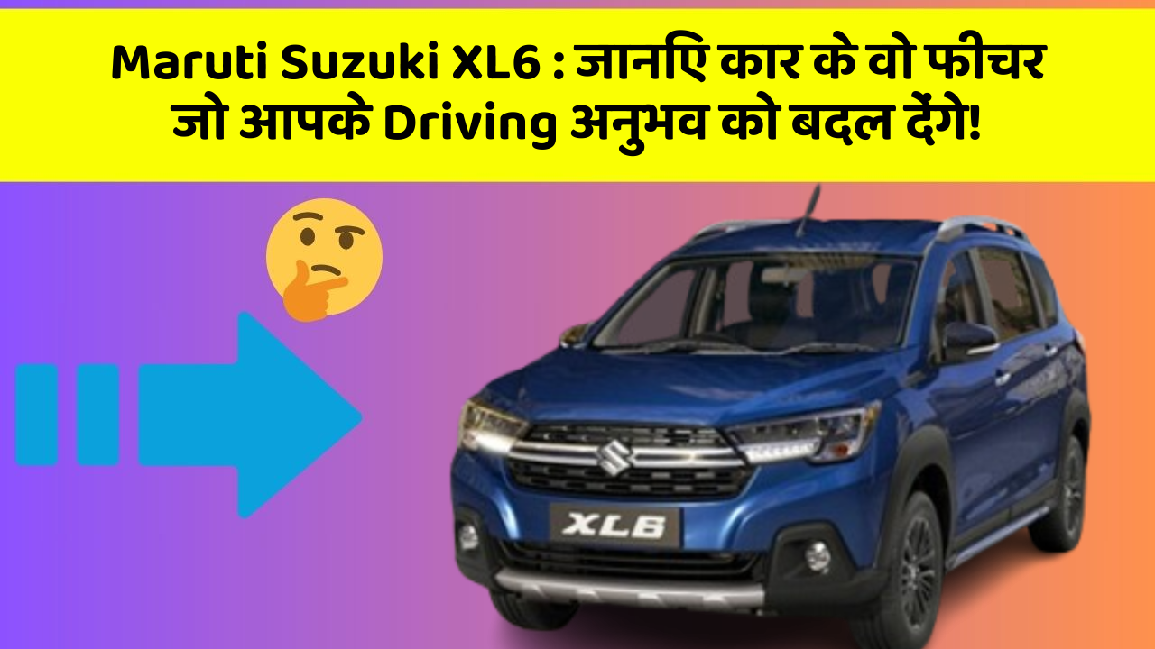 Maruti Suzuki XL6 : जानिए कार के वो फीचर जो आपके Driving अनुभव को बदल देंगे!