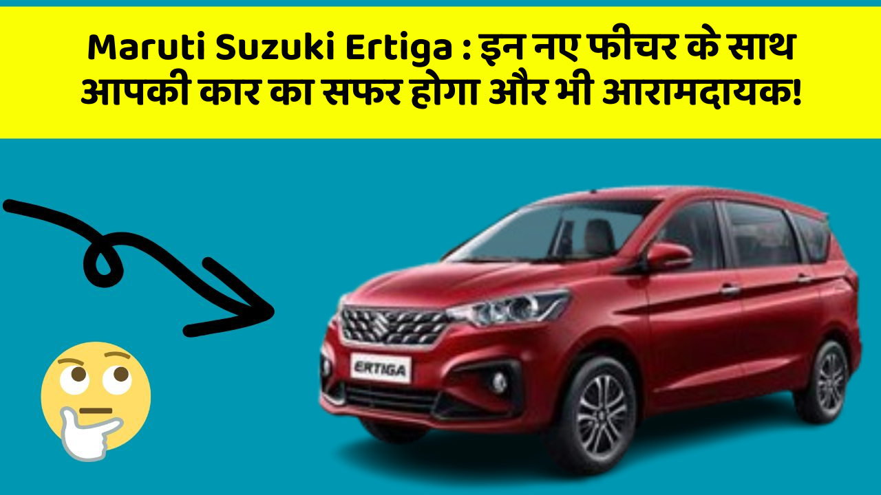 Maruti Suzuki Ertiga: इन नए फीचर के साथ आपकी कार का सफर होगा और भी आरामदायक!