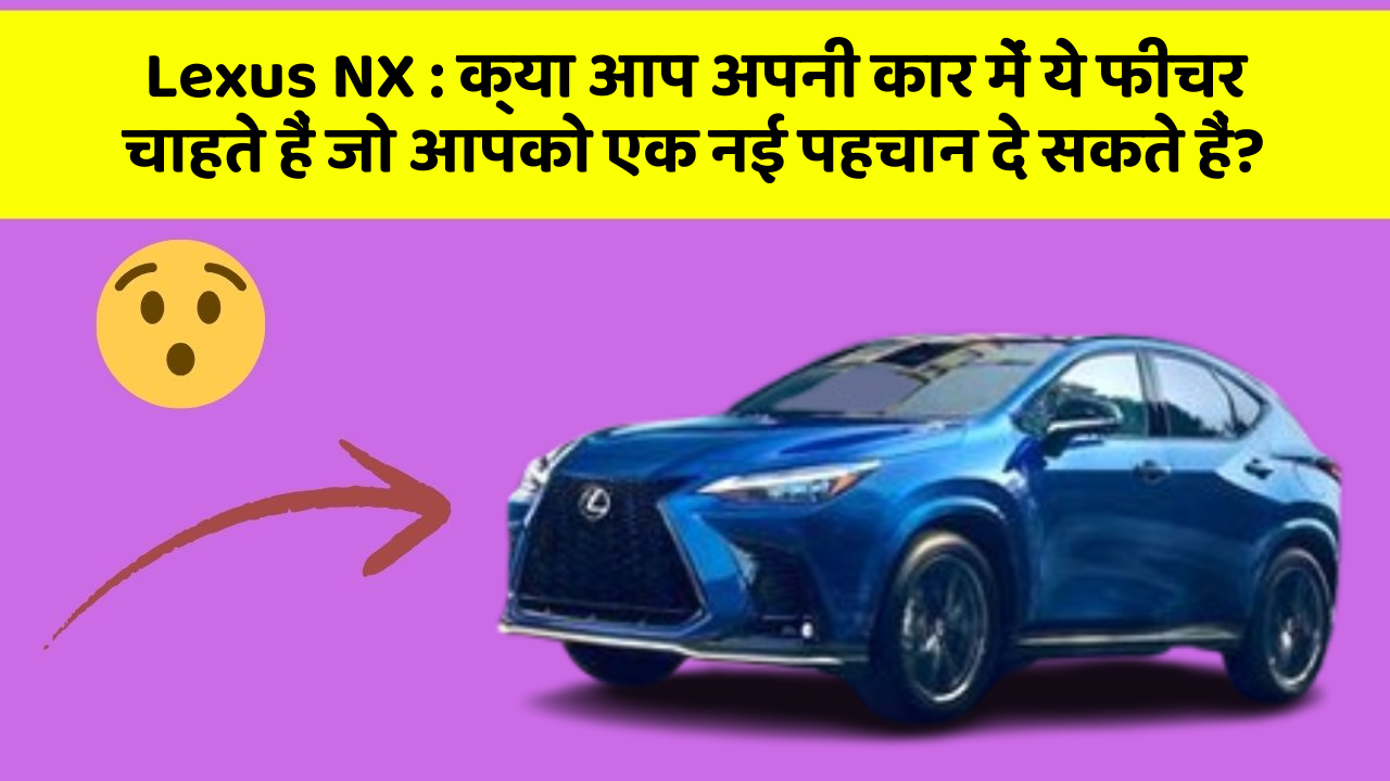 Lexus NX: क्या आप अपनी कार में ये फीचर चाहते हैं जो आपको एक नई पहचान दे सकते हैं?