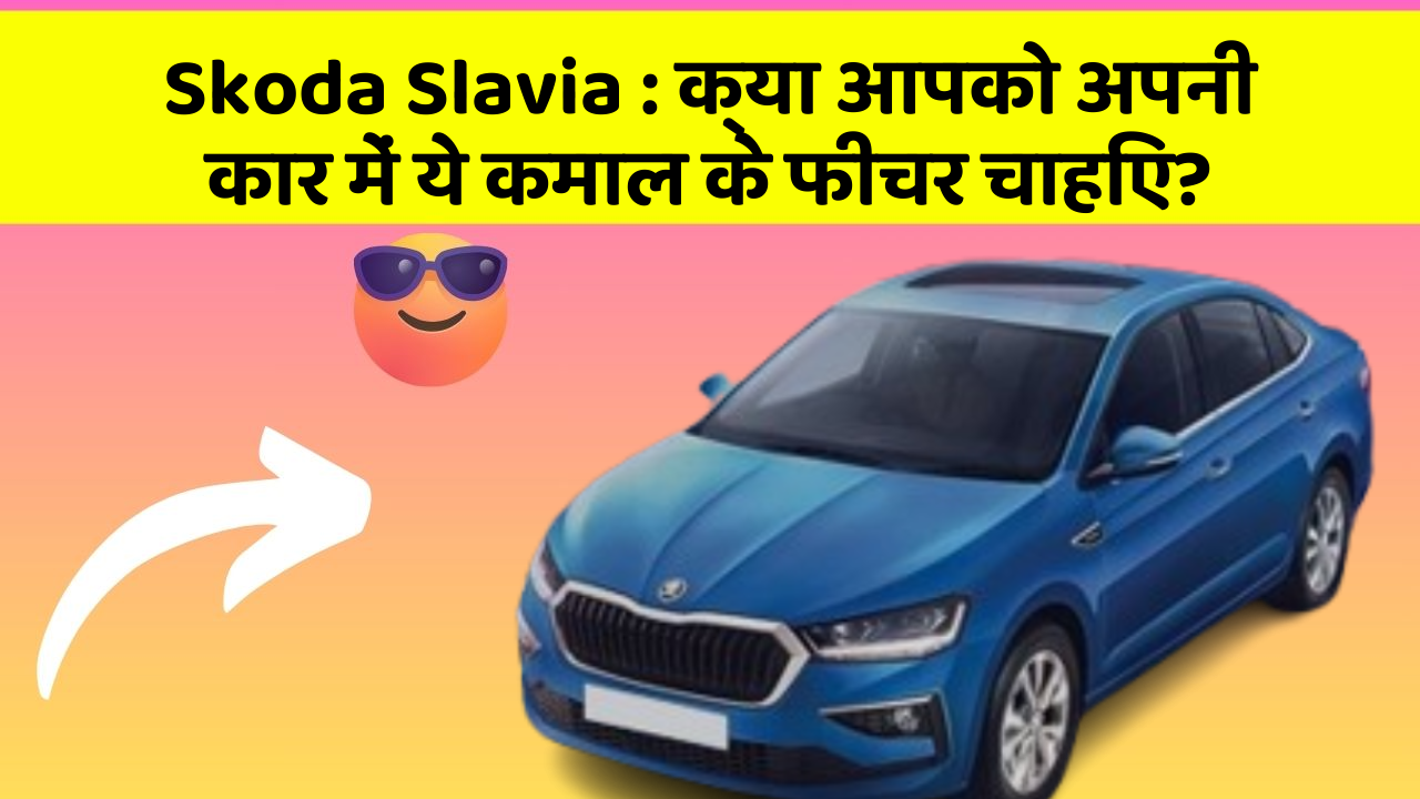 Skoda Slavia : क्या आपको अपनी कार में ये कमाल के फीचर चाहिए?