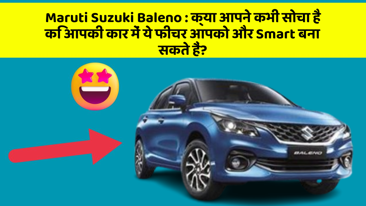 Maruti Suzuki Baleno : क्या आपने कभी सोचा है कि आपकी कार में ये फीचर आपको और Smart बना सकते हैं?