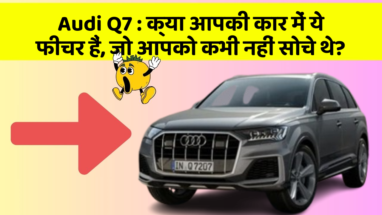 Audi Q7 : क्या आपकी कार में ये फीचर हैं, जो आपको कभी नहीं सोचे थे?