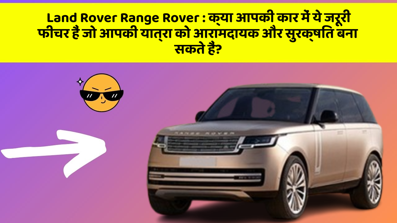 Land Rover Range Rover : क्या आपकी कार में ये जरूरी फीचर हैं जो आपकी यात्रा को आरामदायक और सुरक्षित बना सकते हैं?