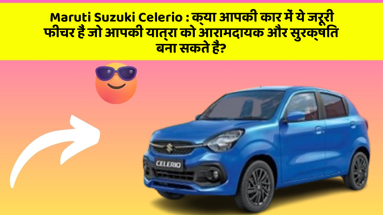 Maruti Suzuki Celerio:क्या आपकी कार में ये जरूरी फीचर हैं जो आपकी यात्रा को आरामदायक और सुरक्षित बना सकते हैं?