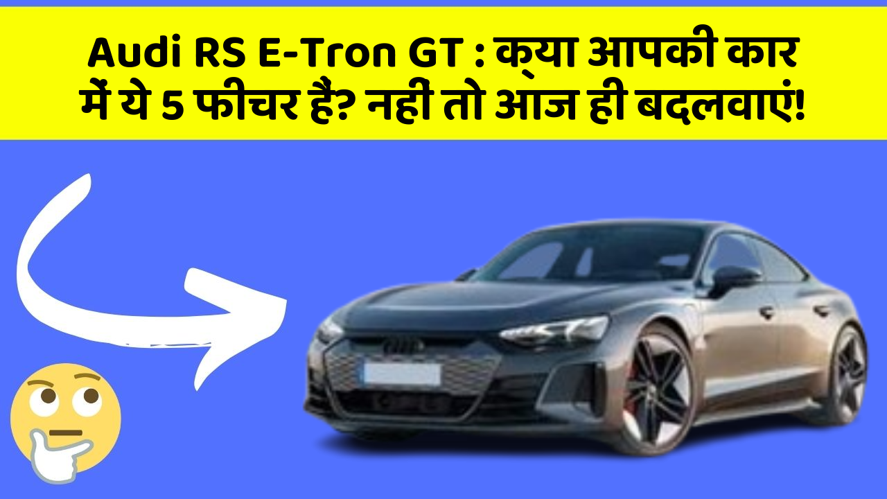 Audi RS E-Tron GT : क्या आपकी कार में ये 5 फीचर हैं? नहीं तो आज ही बदलवाएं!