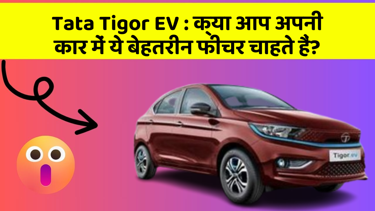 Tata Tigor EV: क्या आप अपनी कार में ये बेहतरीन फीचर चाहते हैं?