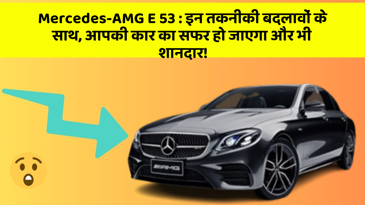 Mercedes-AMG E 53: इन तकनीकी बदलावों के साथ, आपकी कार का सफर हो जाएगा और भी शानदार!