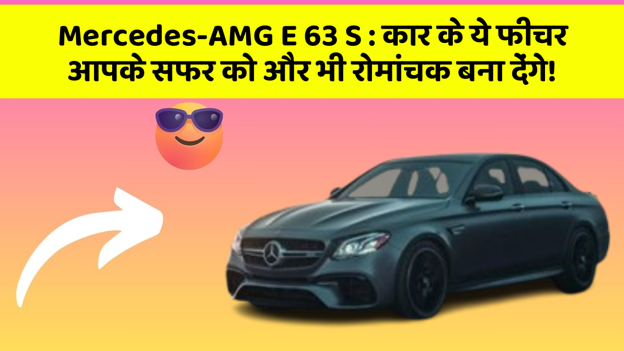 Mercedes-AMG E 63 S: कार के ये फीचर आपके सफर को और भी रोमांचक बना देंगे!