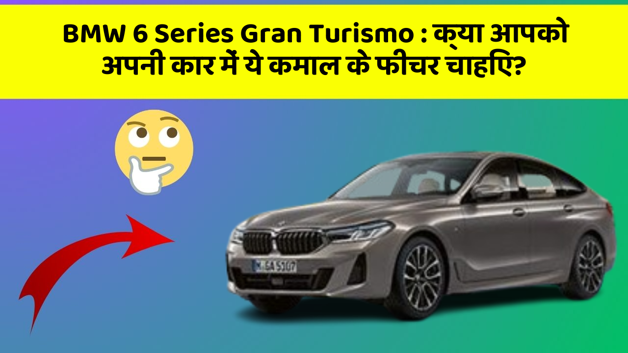 BMW 6 Series Gran Turismo:क्या आपको अपनी कार में ये कमाल के फीचर चाहिए?