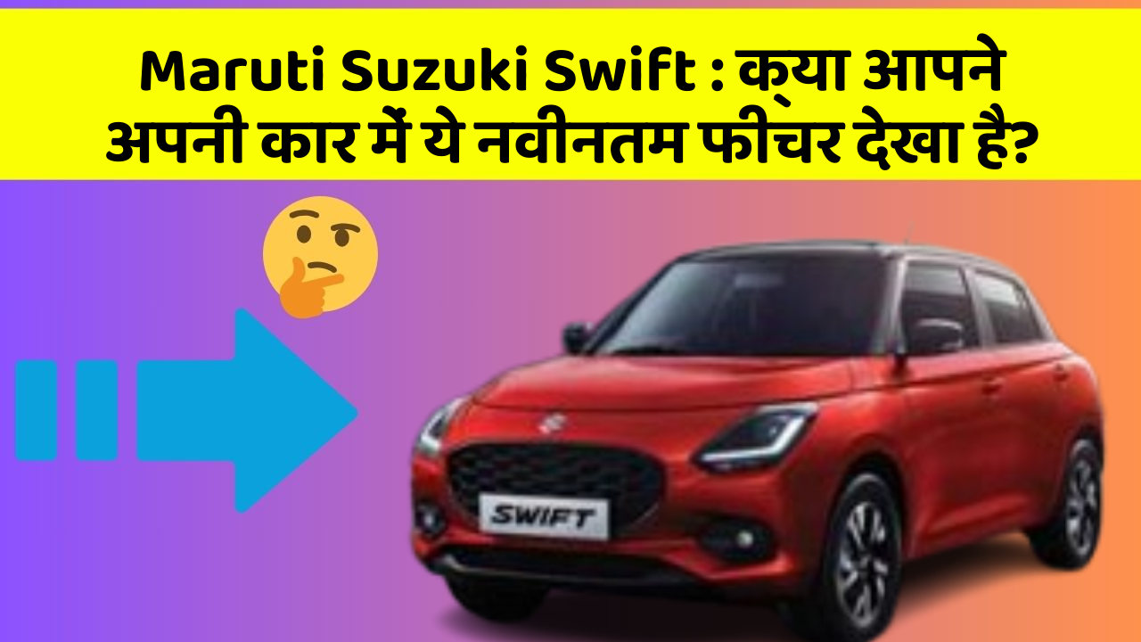 Maruti Suzuki Swift: क्या आपने अपनी कार में ये नवीनतम फीचर देखा है?