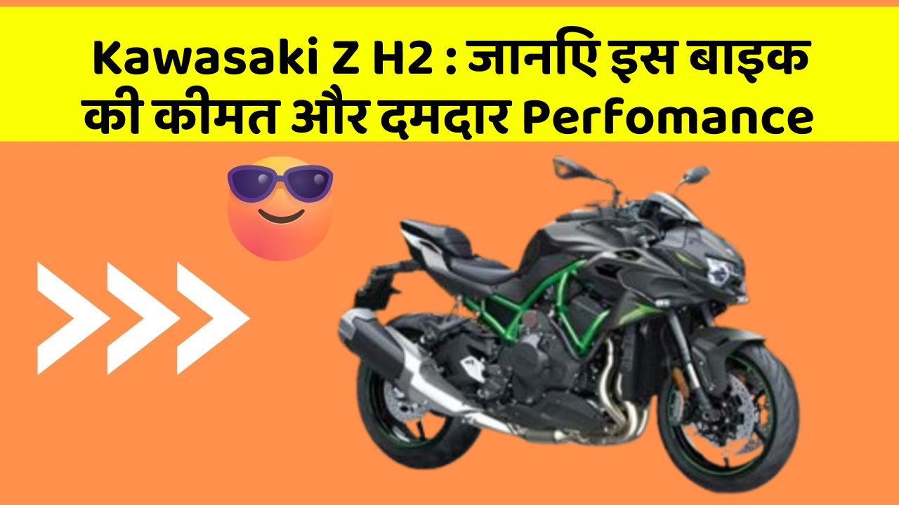Kawasaki Z H2 : जानिए इस बाइक की कीमत और दमदार Perfomance