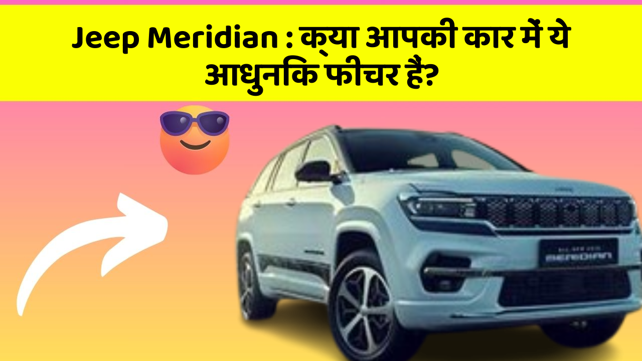 Jeep Meridian : क्या आपकी कार में ये आधुनिक फीचर हैं?