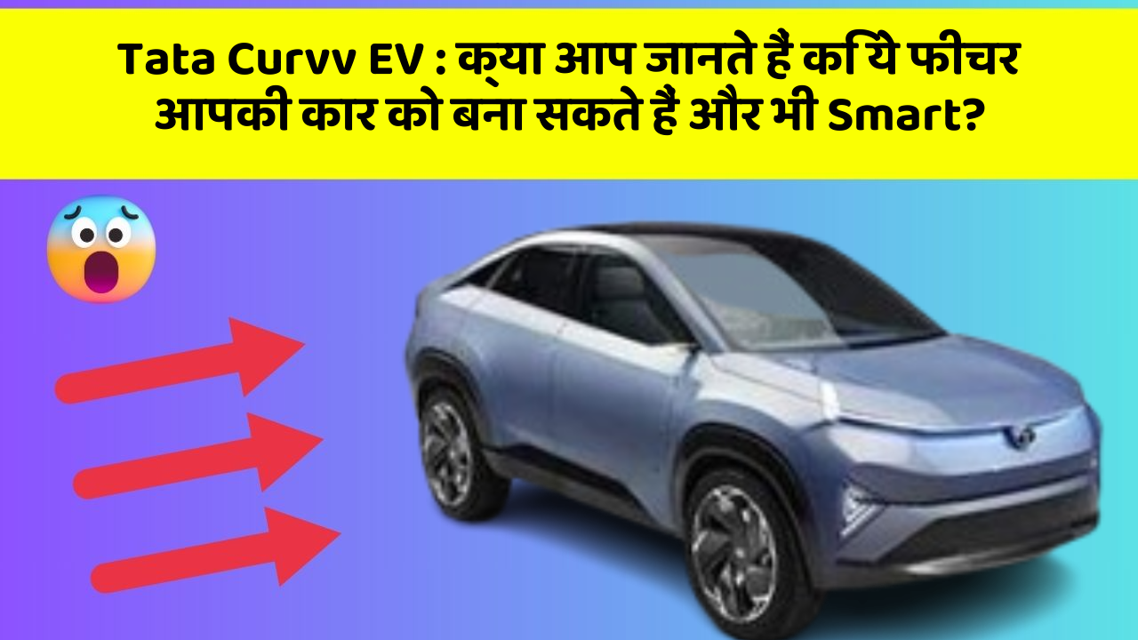 Tata Curvv EV : क्या आप जानते हैं कि ये फीचर आपकी कार को बना सकते हैं और भी Smart?