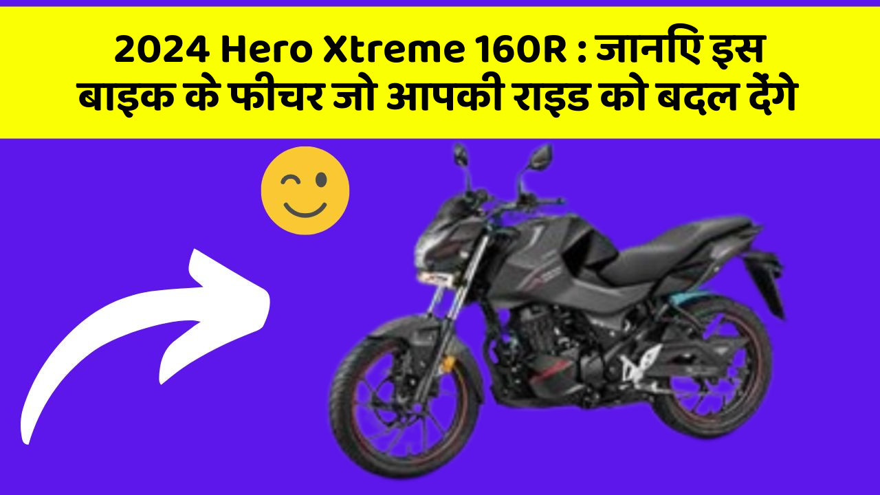 2024 Hero Xtreme 160R: जानिए इस बाइक के फीचर जो आपकी राइड को बदल देंगे