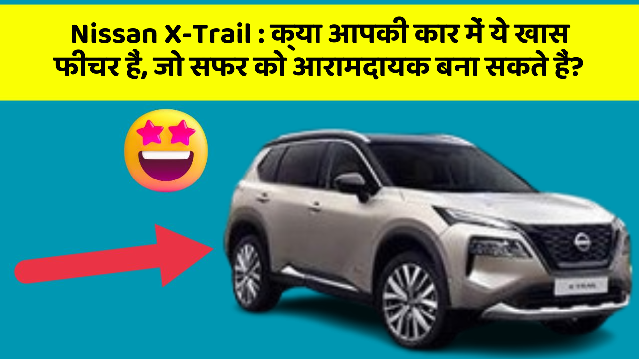 Nissan X-Trail: क्या आपकी कार में ये खास फीचर हैं, जो सफर को आरामदायक बना सकते हैं?