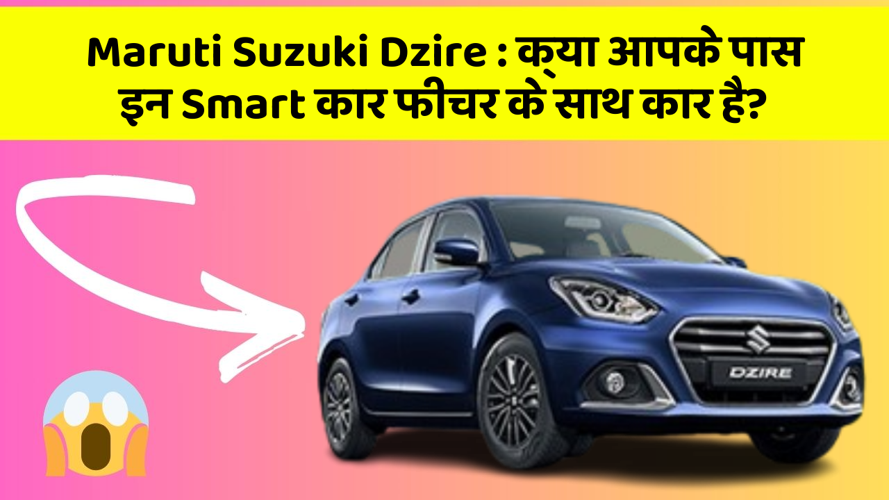 Maruti Suzuki Dzire : क्या आपके पास इन Smart कार फीचर के साथ कार है?