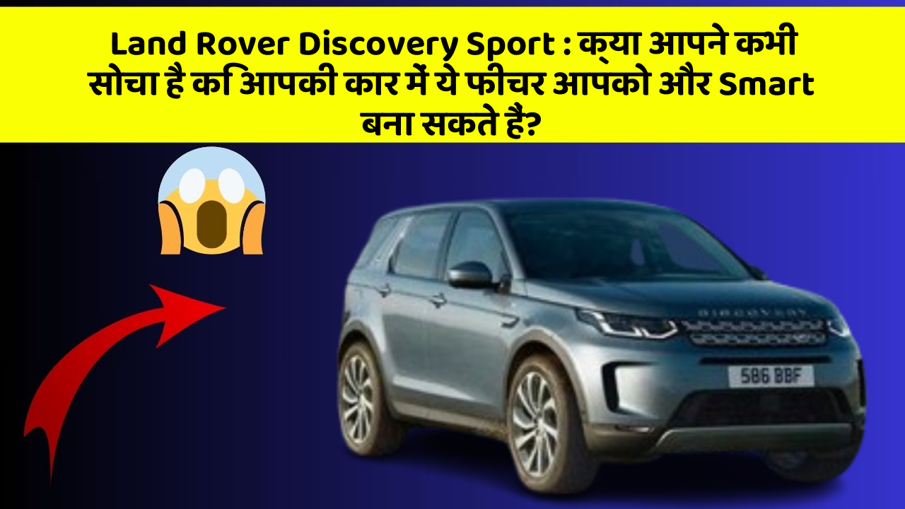 Land Rover Discovery Sport:क्या आपने कभी सोचा है कि आपकी कार में ये फीचर आपको और Smart बना सकते हैं?