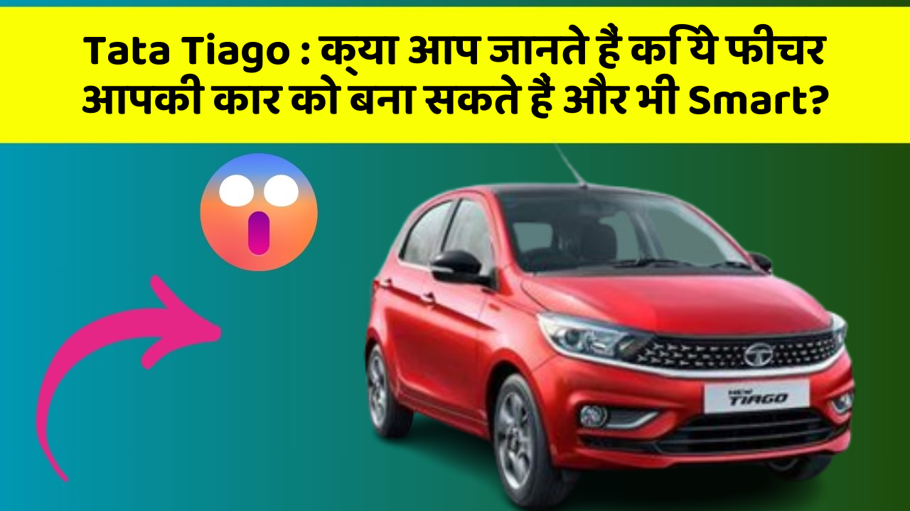 Tata Tiago : क्या आप जानते हैं कि ये फीचर आपकी कार को बना सकते हैं और भी Smart?