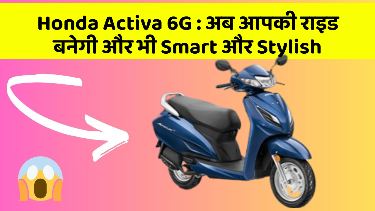 Honda Activa 6G: अब आपकी राइड बनेगी और भी Smart और Stylish