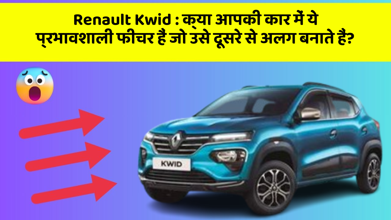 Renault Kwid : क्या आपकी कार में ये प्रभावशाली फीचर हैं जो उसे दूसरे से अलग बनाते हैं?