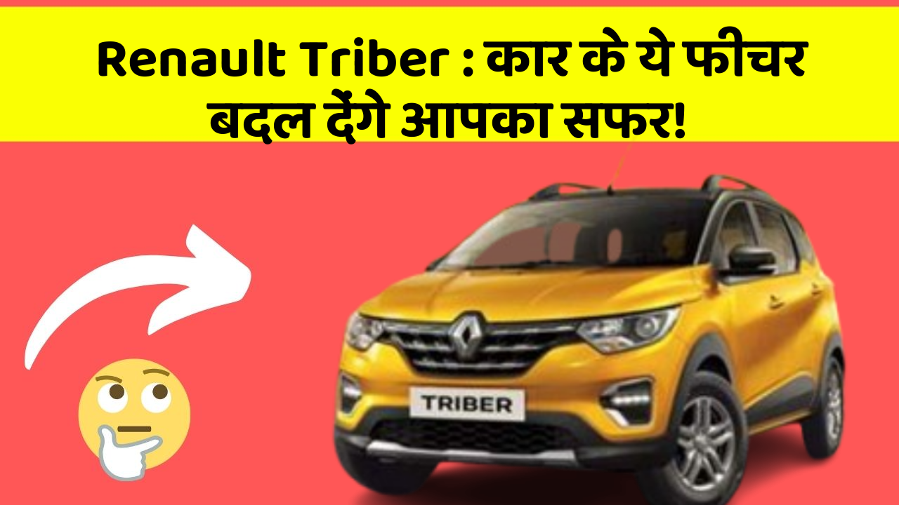 Renault Triber:कार के ये फीचर बदल देंगे आपका सफर!