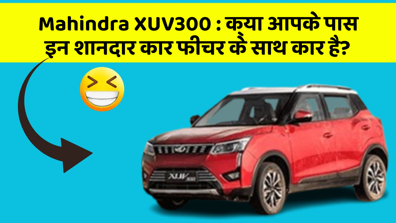 Mahindra XUV300 : क्या आपके पास इन शानदार कार फीचर के साथ कार है?