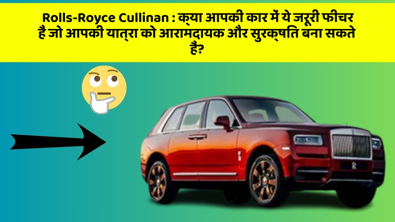 Rolls-Royce Cullinan : क्या आपकी कार में ये जरूरी फीचर हैं जो आपकी यात्रा को आरामदायक और सुरक्षित बना सकते हैं?