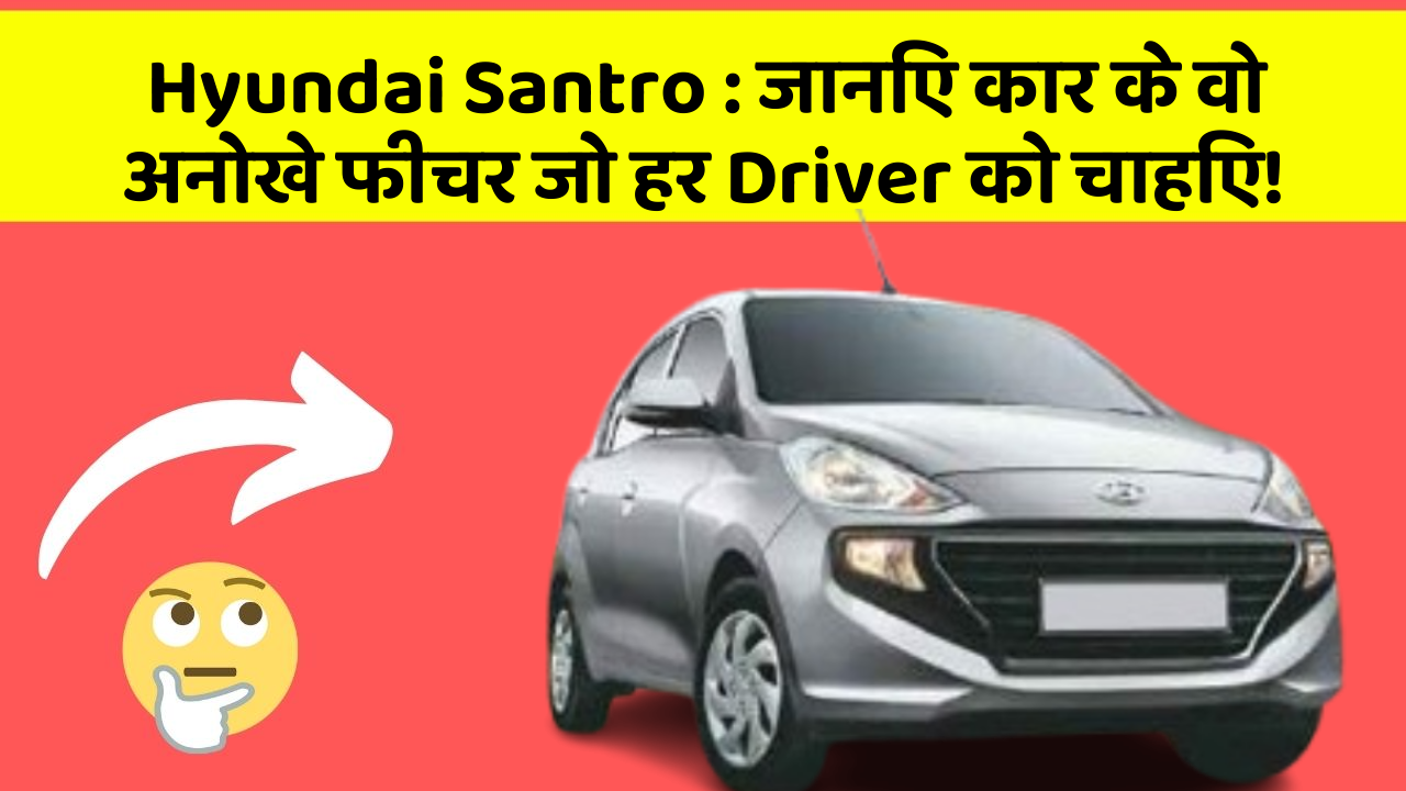 Hyundai Santro: जानिए कार के वो अनोखे फीचर जो हर Driver को चाहिए!