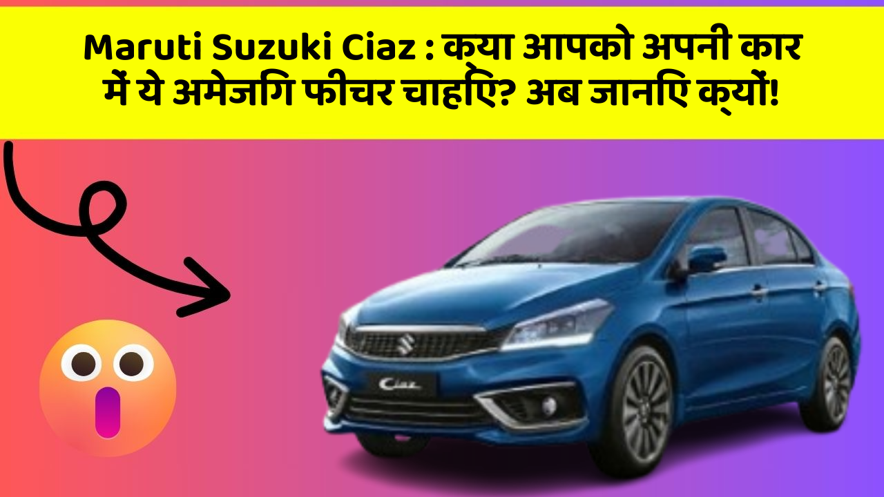 Maruti Suzuki Ciaz : क्या आपको अपनी कार में ये अमेजिंग फीचर चाहिए? अब जानिए क्यों!
