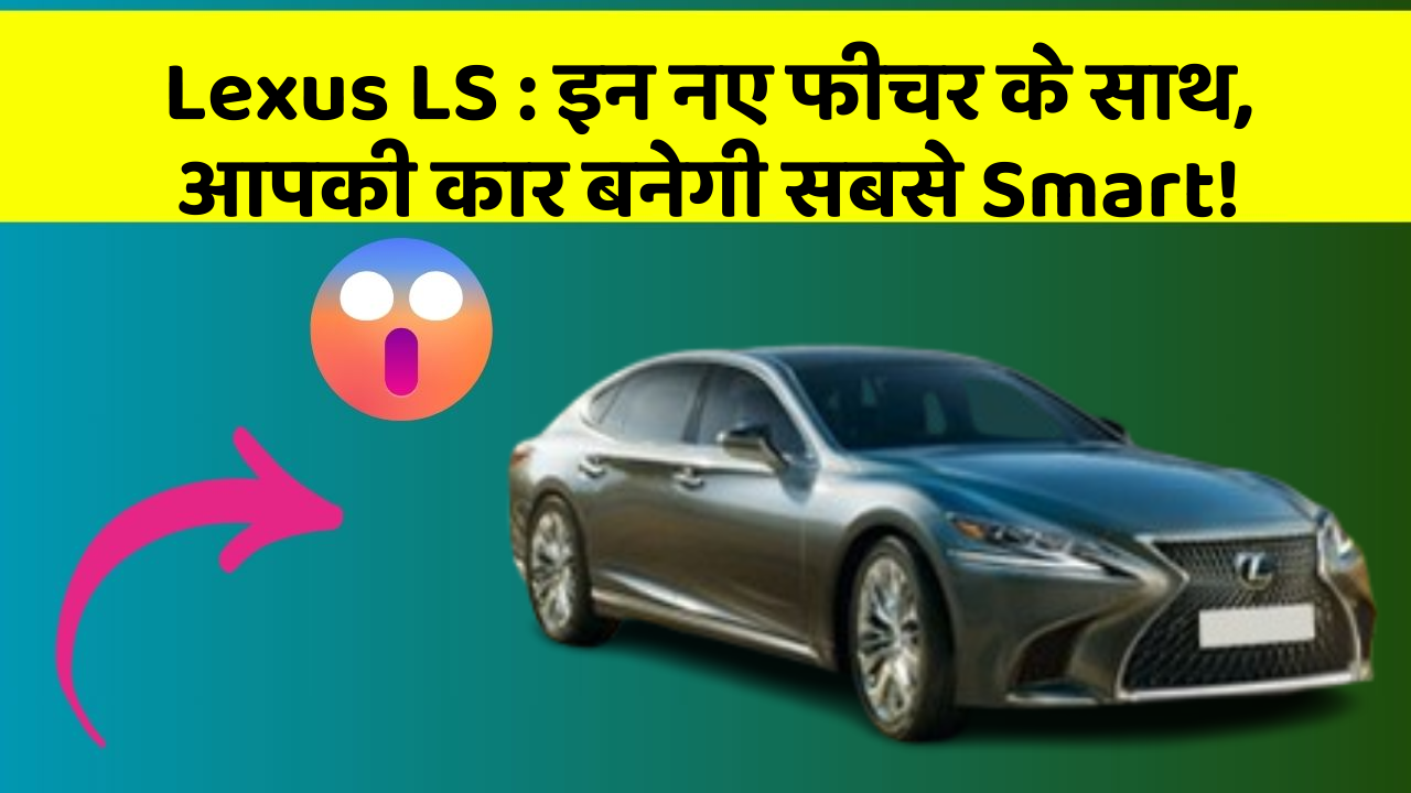 Lexus LS : इन नए फीचर के साथ, आपकी कार बनेगी सबसे Smart!