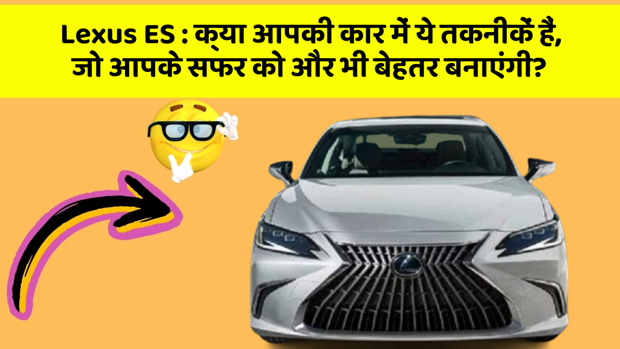 Lexus ES : क्या आपकी कार में ये तकनीकें हैं, जो आपके सफर को और भी बेहतर बनाएंगी?