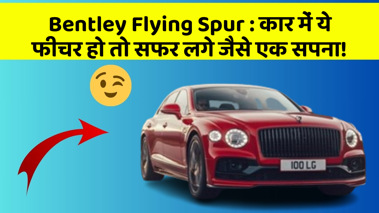 Bentley Flying Spur: कार में ये फीचर हो तो सफर लगे जैसे एक सपना!