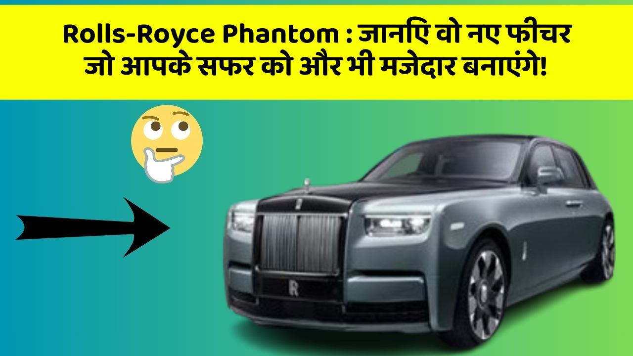 Rolls-Royce Phantom : जानिए वो नए फीचर जो आपके सफर को और भी मजेदार बनाएंगे!