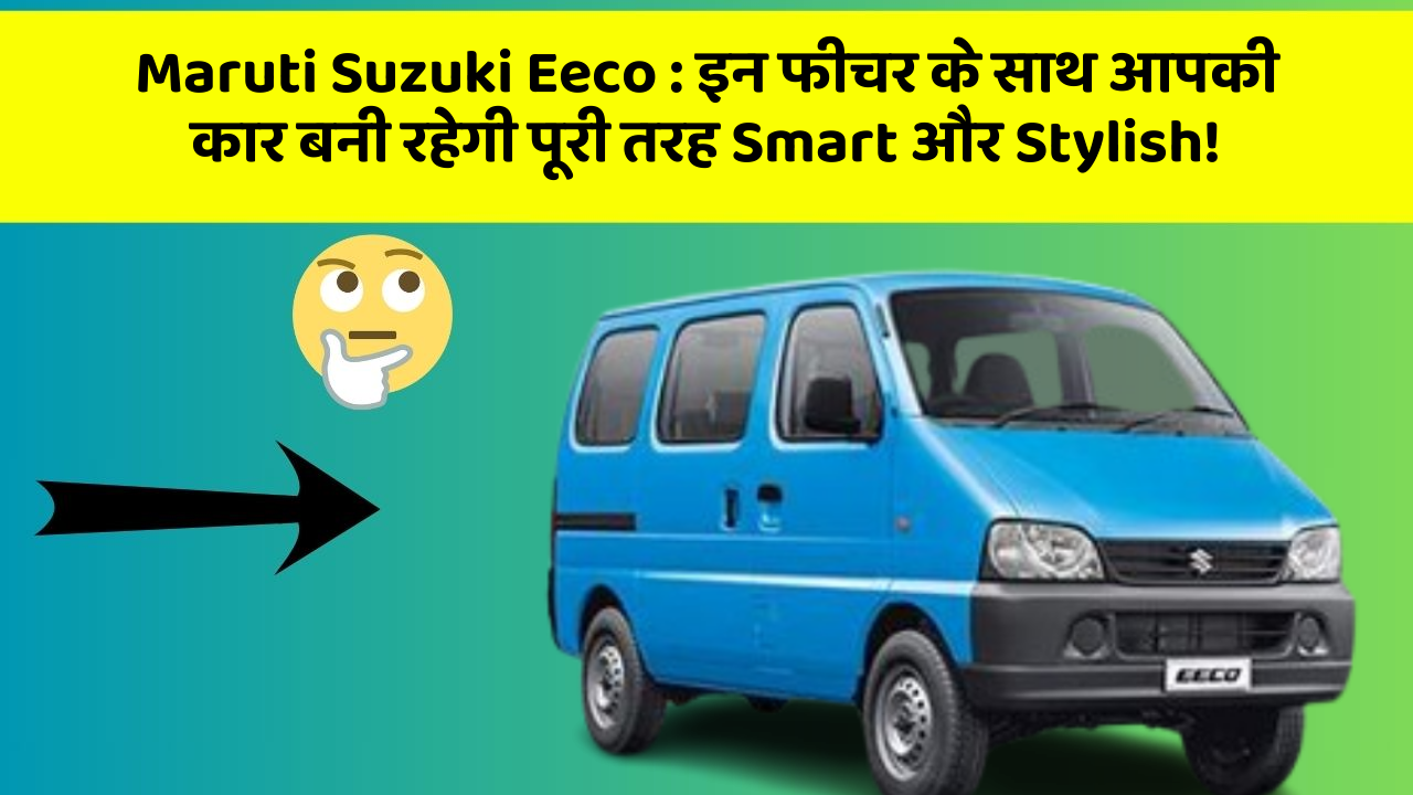 Maruti Suzuki Eeco : इन फीचर के साथ आपकी कार बनी रहेगी पूरी तरह Smart और Stylish!