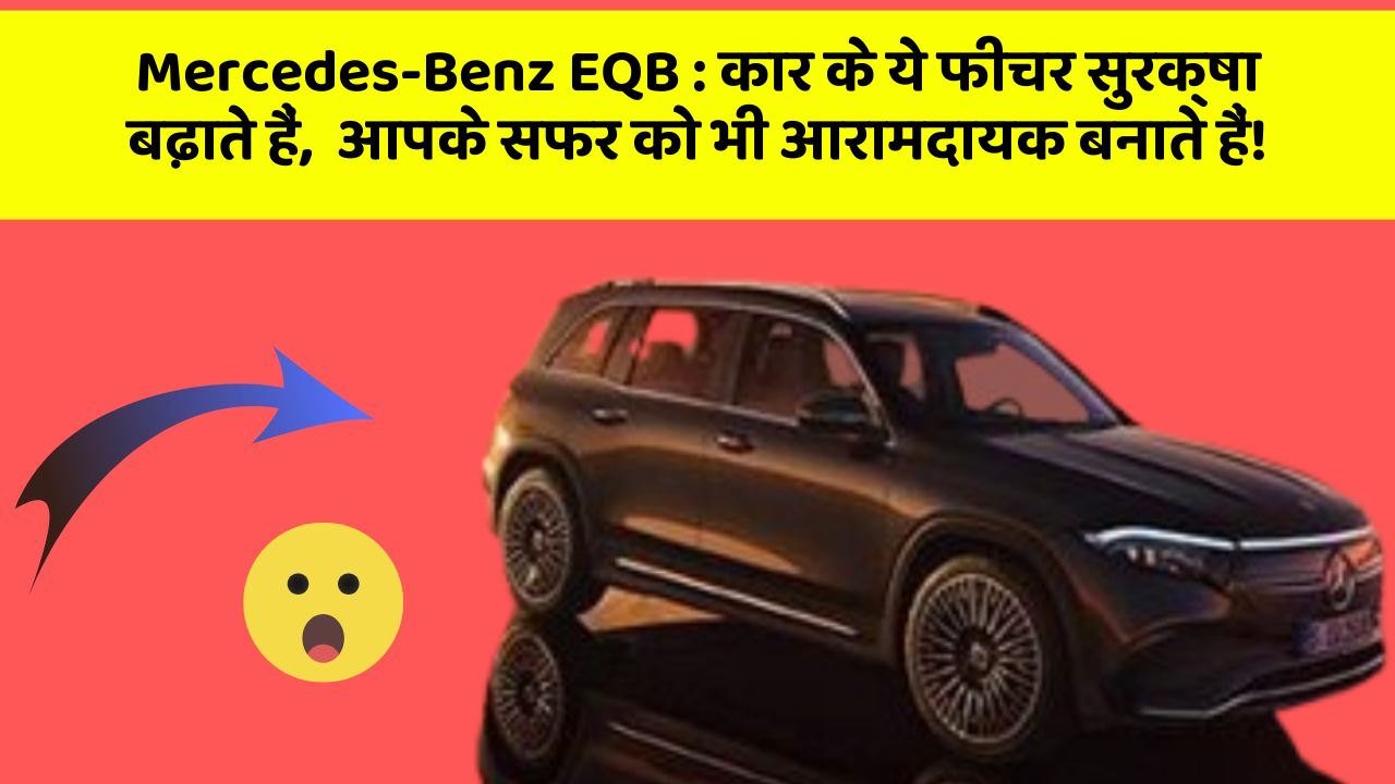 Mercedes-Benz EQB: कार के ये फीचर सुरक्षा बढ़ाते हैं,  आपके सफर को भी आरामदायक बनाते हैं!