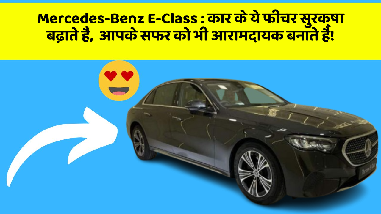 Mercedes-Benz E-Class: कार के ये फीचर सुरक्षा बढ़ाते हैं,  आपके सफर को भी आरामदायक बनाते हैं!