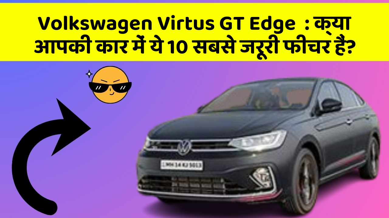 Volkswagen Virtus GT Edge: क्या आपकी कार में ये 10 सबसे जरूरी फीचर हैं?