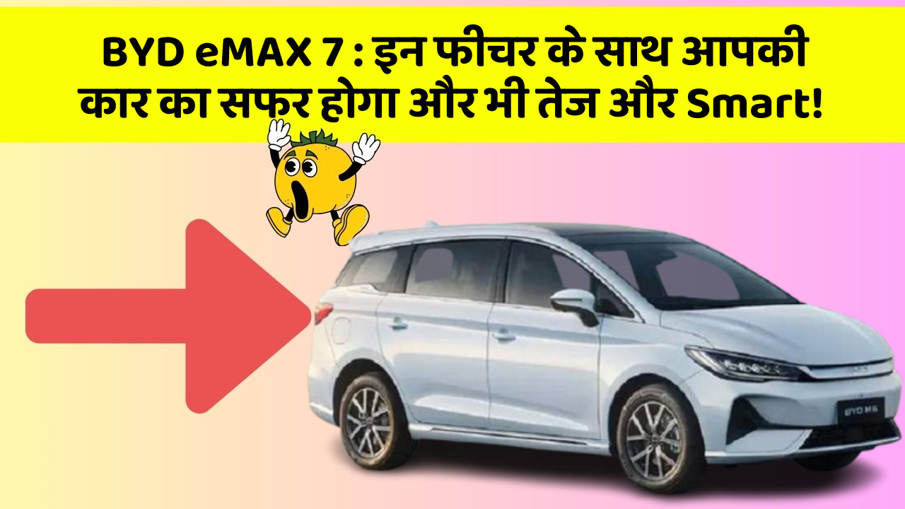 BYD eMAX 7: इन फीचर के साथ आपकी कार का सफर होगा और भी तेज और Smart!