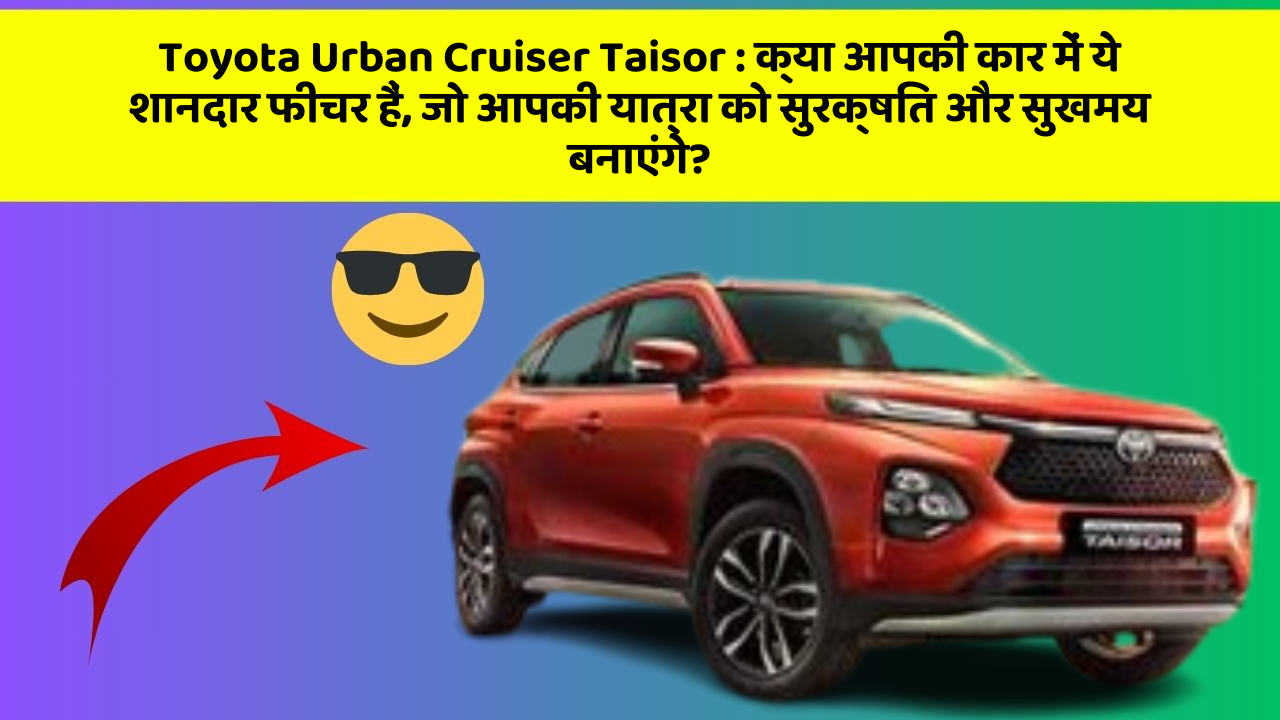 Toyota Urban Cruiser Taisor: क्या आपकी कार में ये शानदार फीचर हैं, जो आपकी यात्रा को सुरक्षित और सुखमय बनाएंगे?