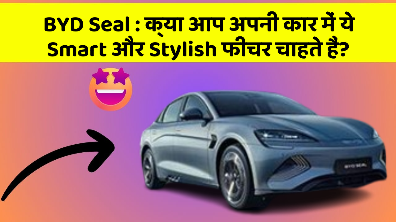 BYD Seal:क्या आप अपनी कार में ये Smart और Stylish फीचर चाहते हैं?