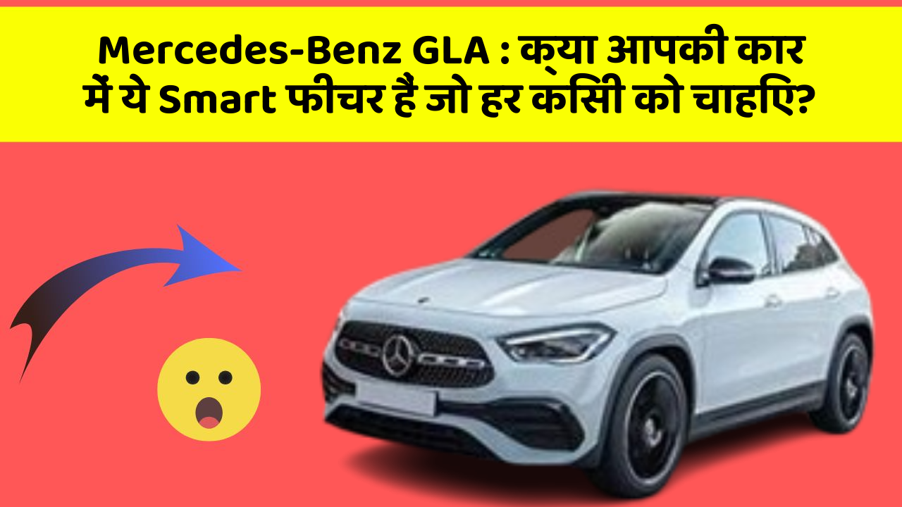 Mercedes-Benz GLA : क्या आपकी कार में ये Smart फीचर हैं जो हर किसी को चाहिए?