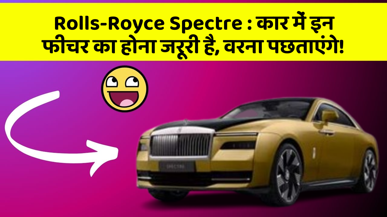 Rolls-Royce Spectre: कार में इन फीचर का होना जरूरी है, वरना पछताएंगे!