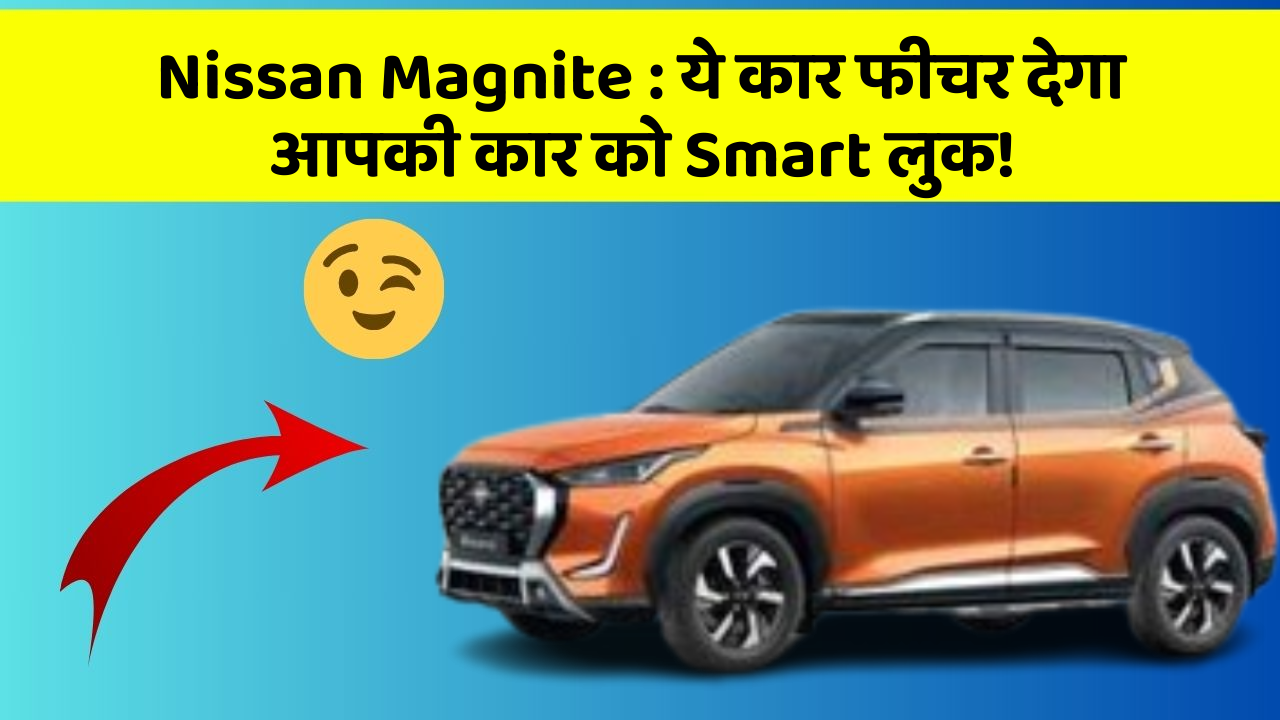Nissan Magnite : ये कार फीचर देगा आपकी कार को Smart लुक!