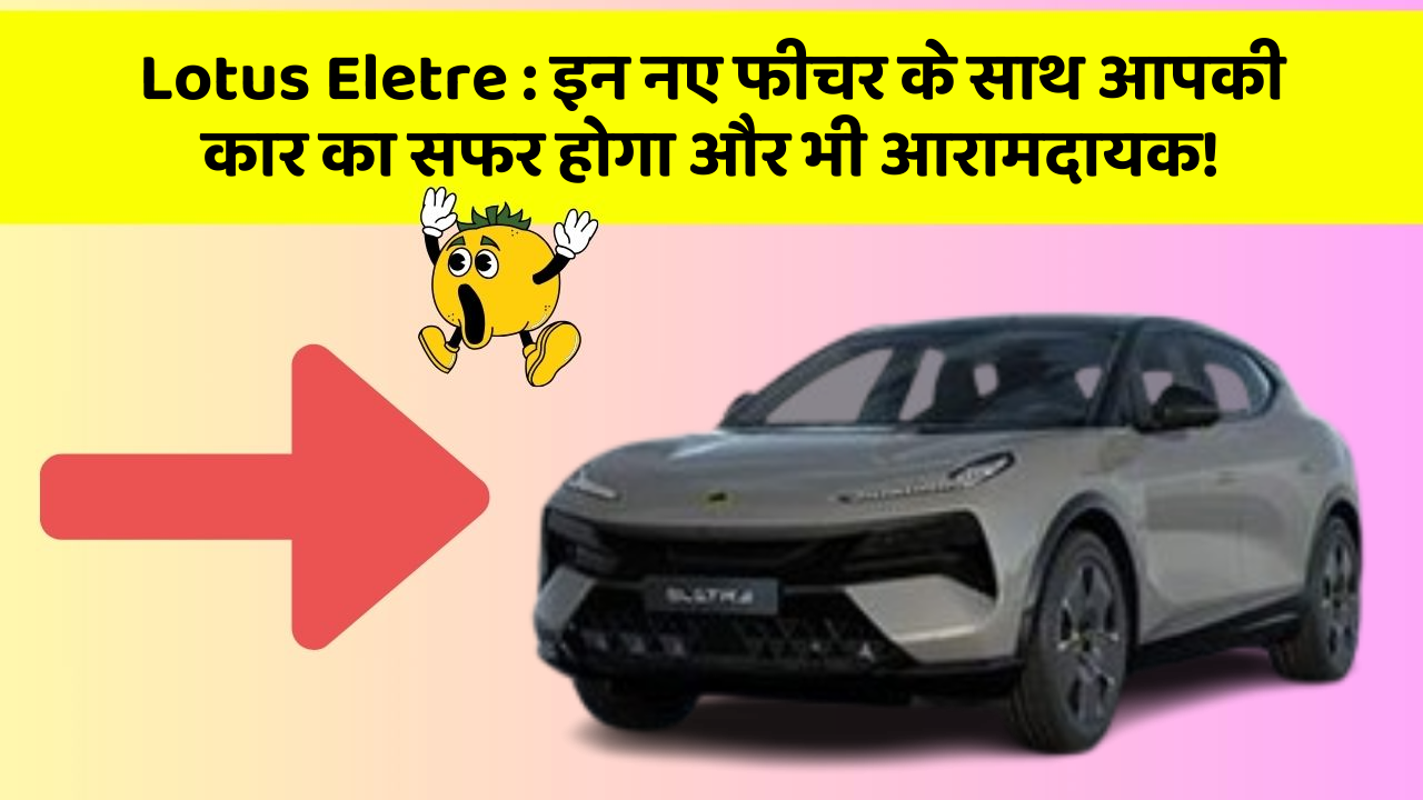 Lotus Eletre : इन नए फीचर के साथ आपकी कार का सफर होगा और भी आरामदायक!