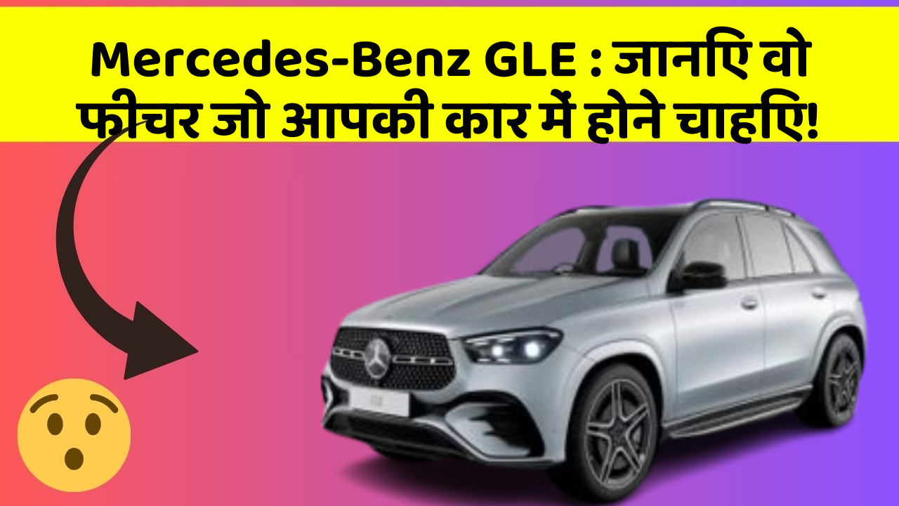 Mercedes-Benz GLE: जानिए वो फीचर जो आपकी कार में होने चाहिए!