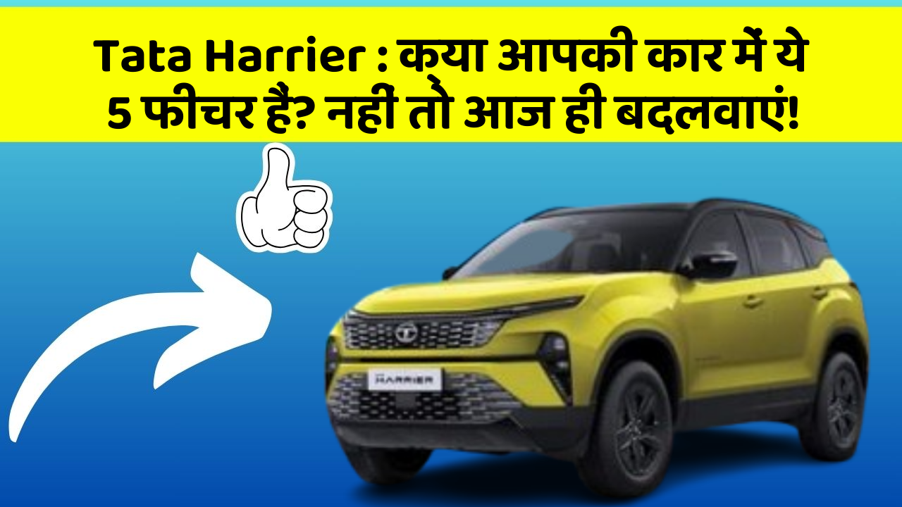 Tata Harrier : क्या आपकी कार में ये 5 फीचर हैं? नहीं तो आज ही बदलवाएं!